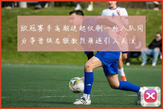 欧冠赛季高潮迭起仅剩一轮八队同分争晋级名额激烈角逐引人关注