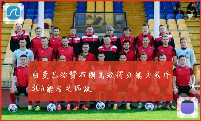 白曼巴称赞布朗高效得分能力或许SGA能与之匹敌
