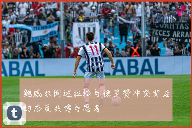 鲍威尔阐述拉松与德罗赞冲突背后的态度共鸣与思考