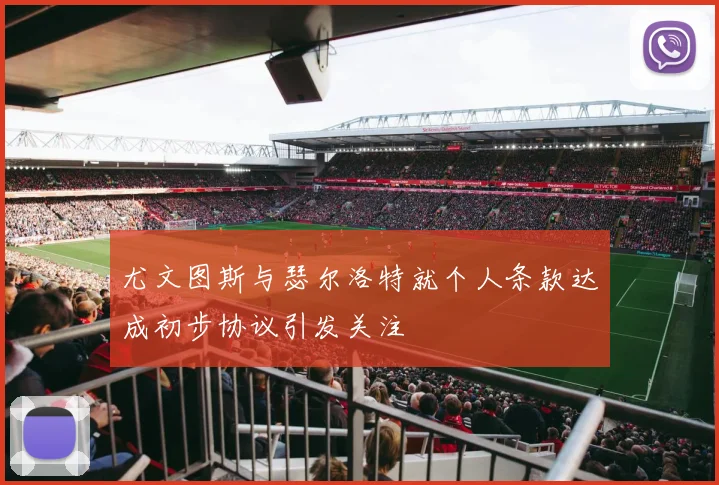尤文图斯与瑟尔洛特就个人条款达成初步协议引发关注