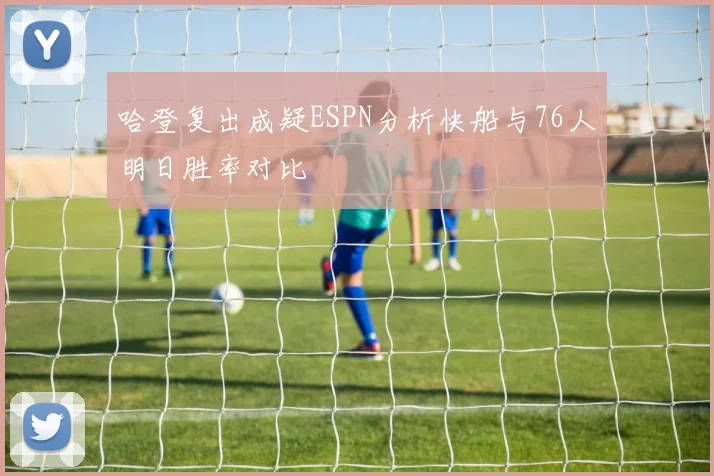 哈登复出成疑ESPN分析快船与76人明日胜率对比