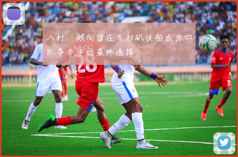八村塁倾向留在洛杉矶快船成为四队争夺中的最终选择
