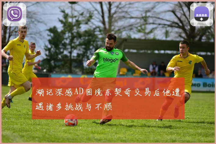湖记深感AD困境东契奇交易后他遭遇诸多挑战与不顺