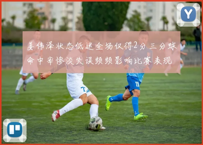 姜伟泽状态低迷全场仅得2分三分球命中率惨淡失误频频影响比赛表现