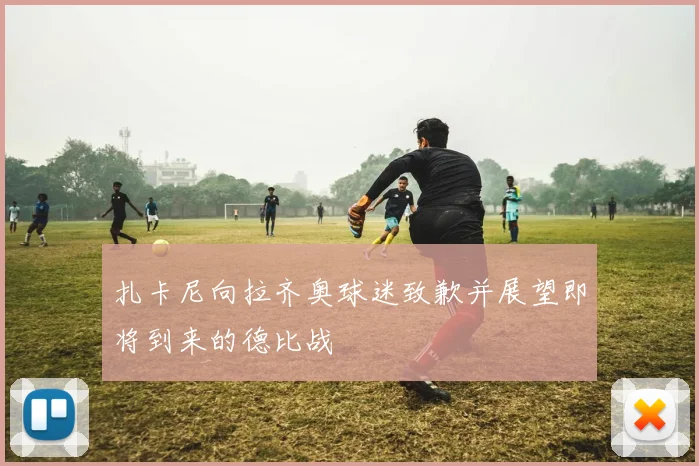 扎卡尼向拉齐奥球迷致歉并展望即将到来的德比战