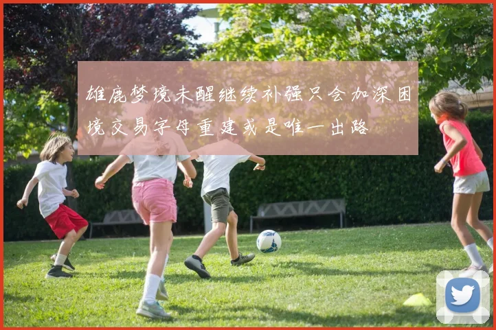 雄鹿梦境未醒继续补强只会加深困境交易字母重建或是唯一出路