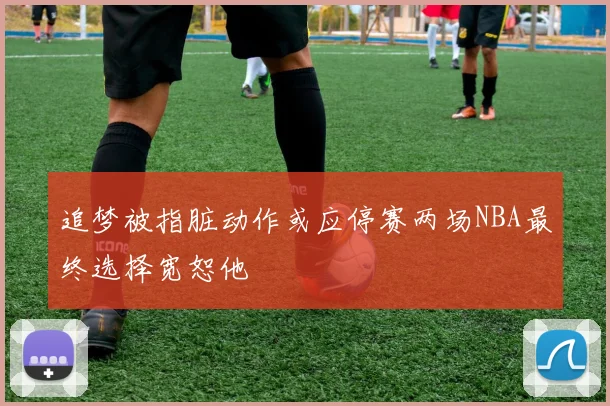 追梦被指脏动作或应停赛两场NBA最终选择宽恕他