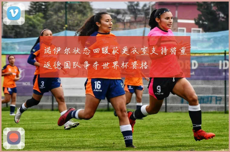 诺伊尔状态回暖获更衣室支持将重返德国队争夺世界杯资格