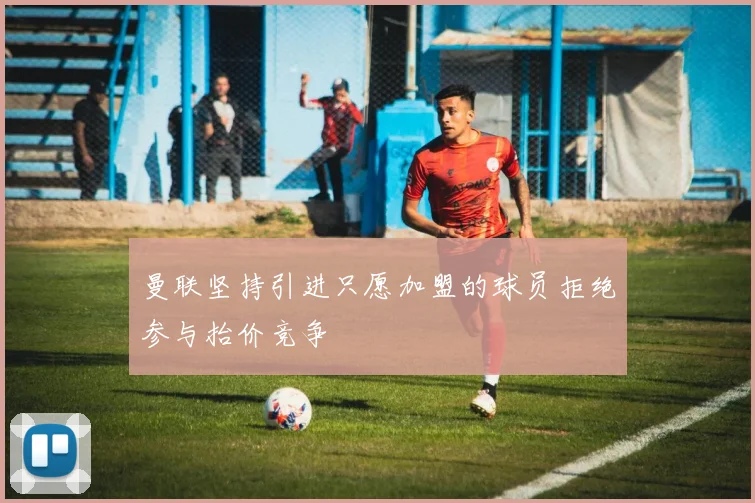曼联坚持引进只愿加盟的球员拒绝参与抬价竞争