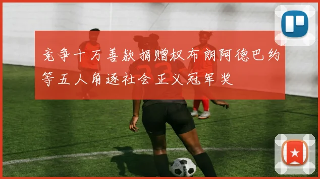 竞争十万善款捐赠权布朗阿德巴约等五人角逐社会正义冠军奖