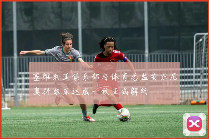 塞维利亚俱乐部与体育总监安东尼奥科尔东达成一致正式解约