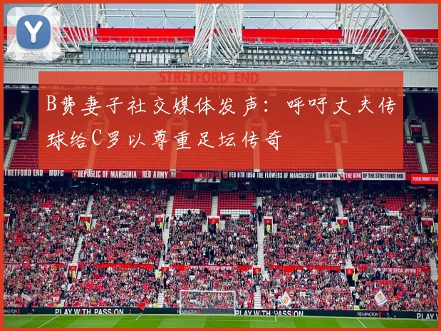 B费妻子社交媒体发声：呼吁丈夫传球给C罗以尊重足坛传奇