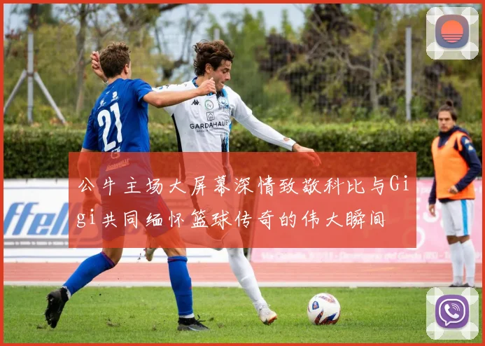 公牛主场大屏幕深情致敬科比与Gigi共同缅怀篮球传奇的伟大瞬间
