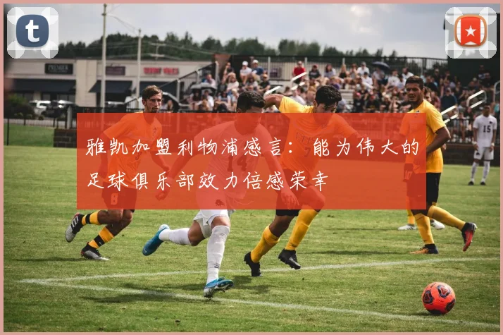 雅凯加盟利物浦感言：能为伟大的足球俱乐部效力倍感荣幸