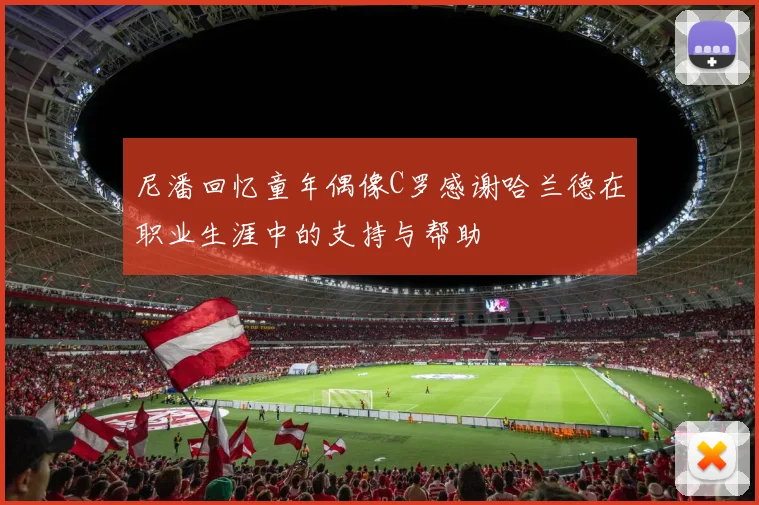 尼潘回忆童年偶像C罗感谢哈兰德在职业生涯中的支持与帮助