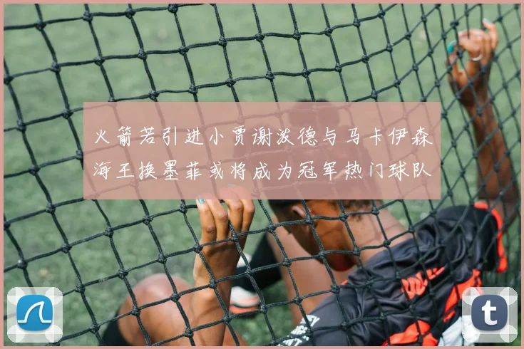火箭若引进小贾谢泼德与马卡伊森海王换墨菲或将成为冠军热门球队